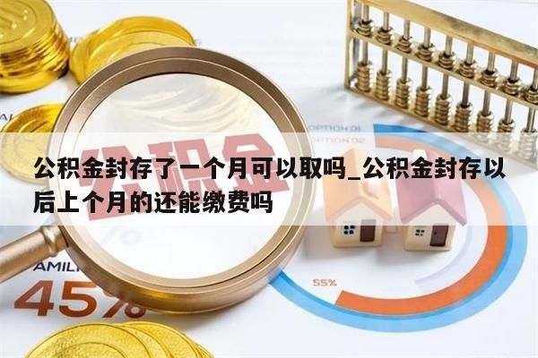 公积金封存了一个月可以取吗_公积金封存以后上个月的还能缴费吗